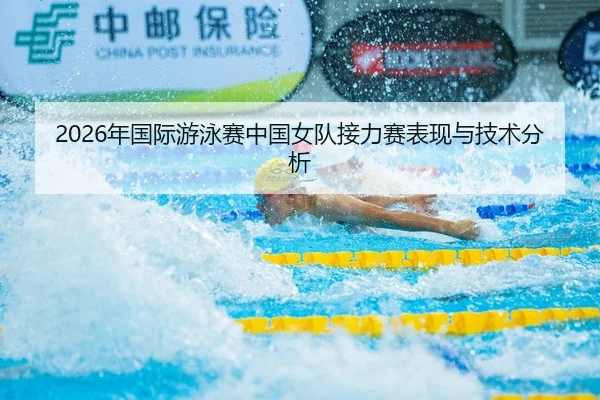2026年国际游泳赛中国女队接力赛表现与技术分析