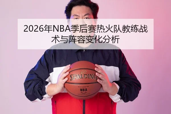 2026年NBA季后赛热火队教练战术与阵容变化分析