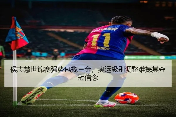 侯志慧世锦赛强势包揽三金，奥运级别调整难撼其夺冠信念