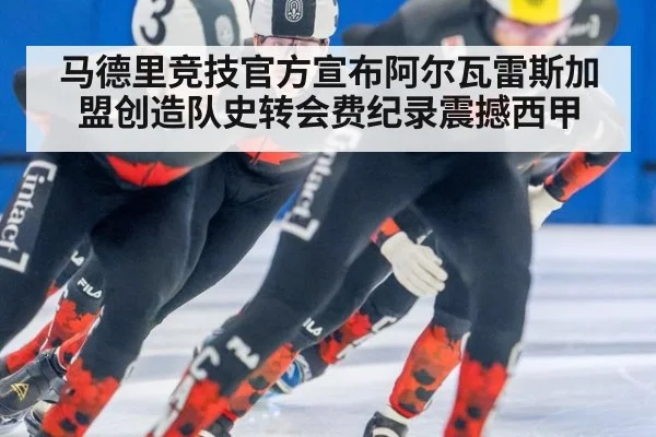 马德里竞技官方宣布阿尔瓦雷斯加盟创造队史转会费纪录震撼西甲