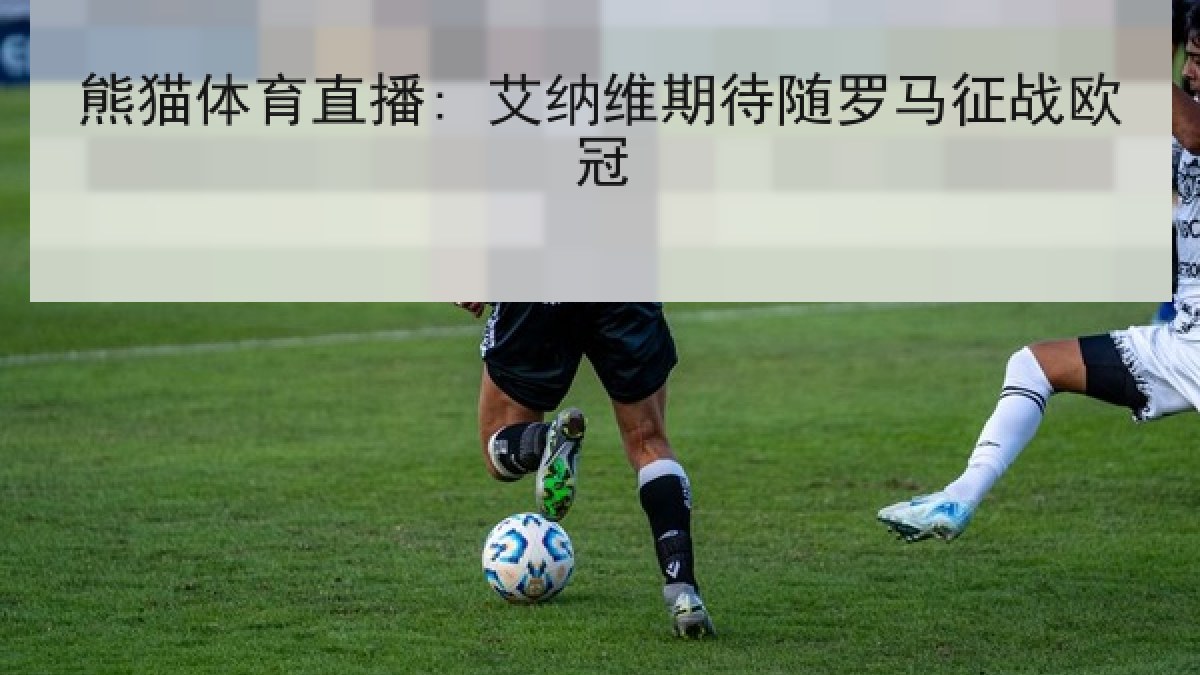 熊猫体育直播: 艾纳维期待随罗马征战欧冠 熊猫体育直播: 艾纳维期待随罗马征战欧冠