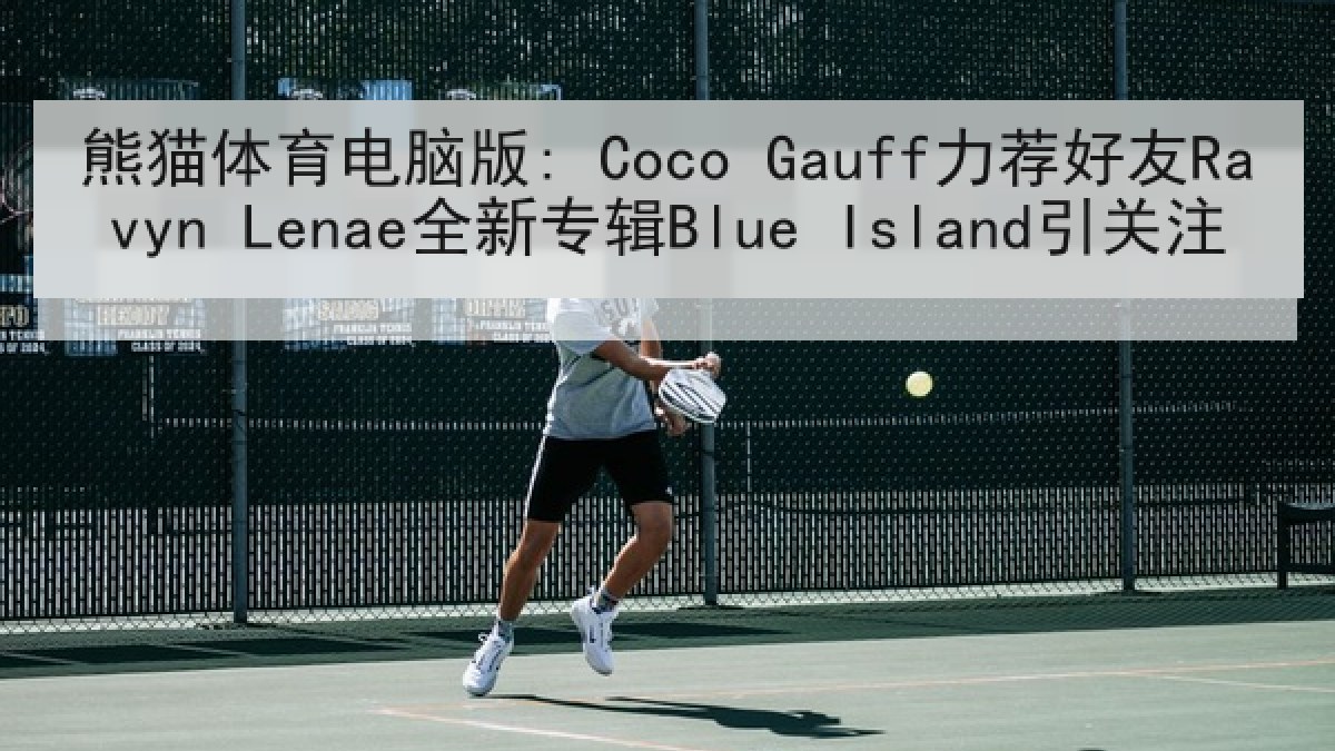 熊猫体育电脑版: Coco Gauff力荐好友Ravyn Lenae全新专辑Blue Island引关注 熊猫体育电脑版: Coco Gauff力荐好友Ravyn Lenae全新专辑Blue Island引关注