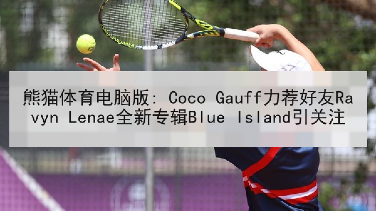 熊猫体育电脑版: Coco Gauff力荐好友Ravyn Lenae全新专辑Blue Island引关注