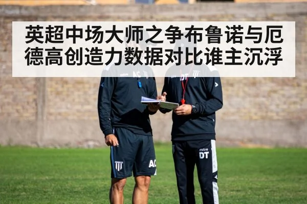 英超中场大师之争布鲁诺与厄德高创造力数据对比谁主沉浮