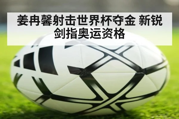 姜冉馨射击世界杯夺金 新锐剑指奥运资格
